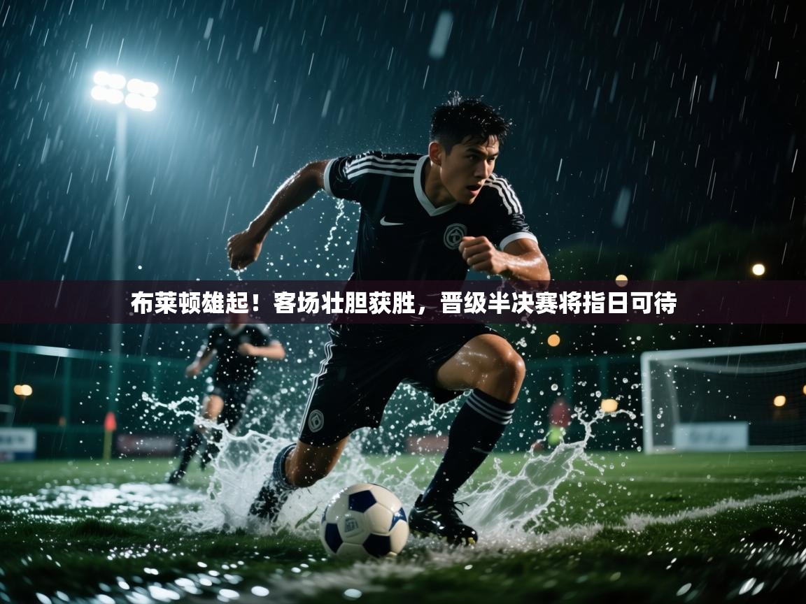 布莱顿雄起！客场壮胆获胜，晋级半决赛将指日可待  第2张